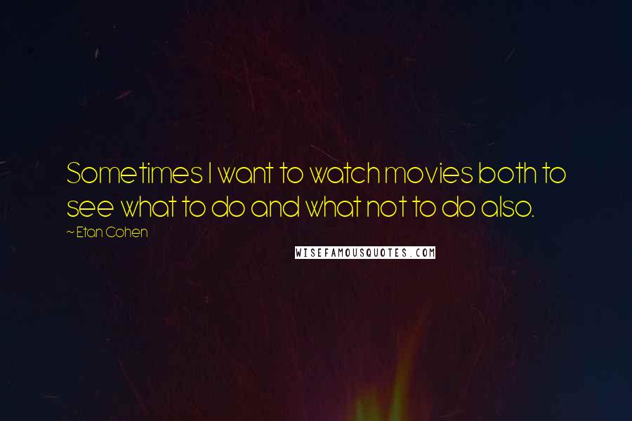 Etan Cohen Quotes: Sometimes I want to watch movies both to see what to do and what not to do also.