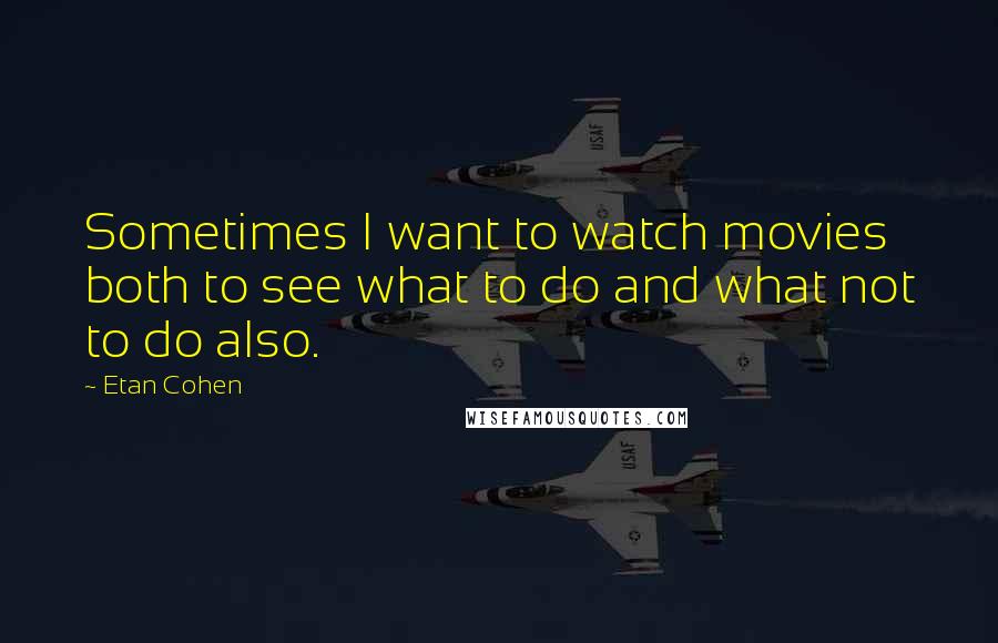 Etan Cohen Quotes: Sometimes I want to watch movies both to see what to do and what not to do also.