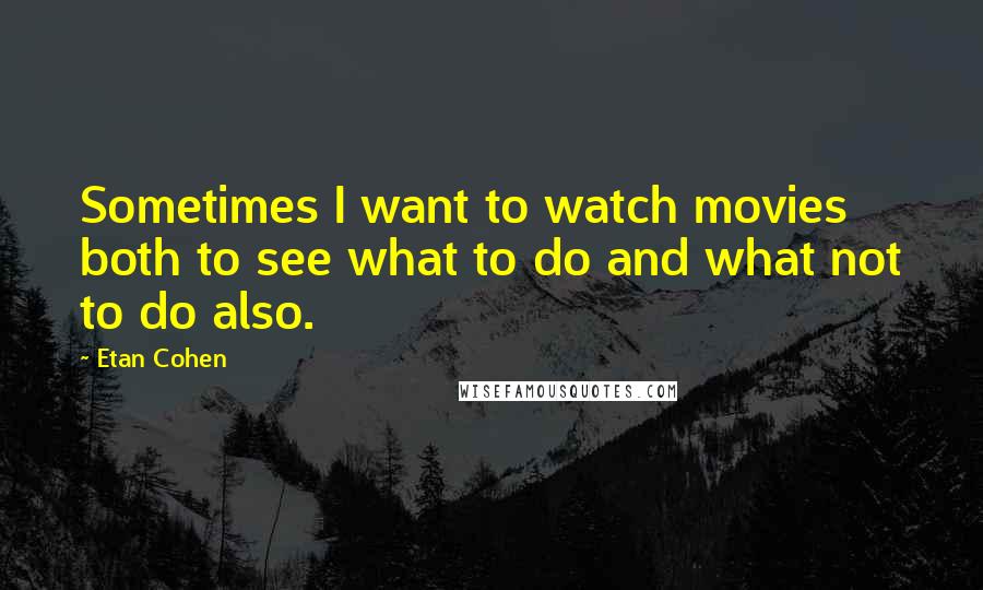 Etan Cohen Quotes: Sometimes I want to watch movies both to see what to do and what not to do also.