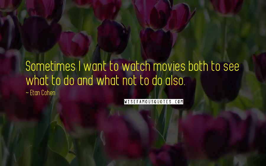 Etan Cohen Quotes: Sometimes I want to watch movies both to see what to do and what not to do also.