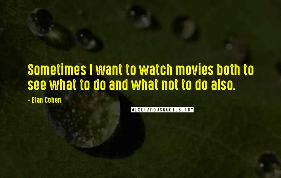 Etan Cohen Quotes: Sometimes I want to watch movies both to see what to do and what not to do also.