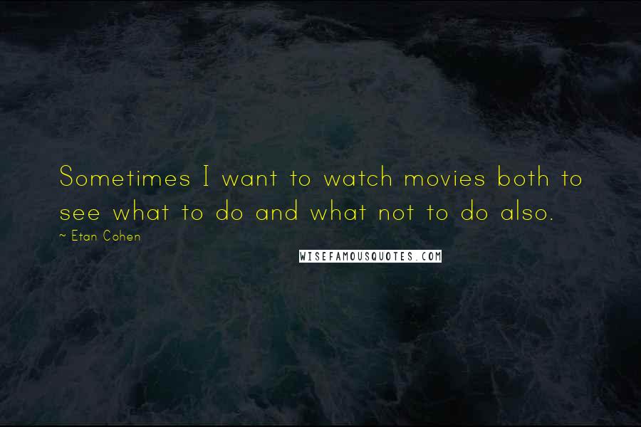 Etan Cohen Quotes: Sometimes I want to watch movies both to see what to do and what not to do also.