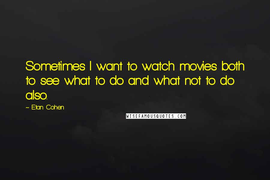 Etan Cohen Quotes: Sometimes I want to watch movies both to see what to do and what not to do also.