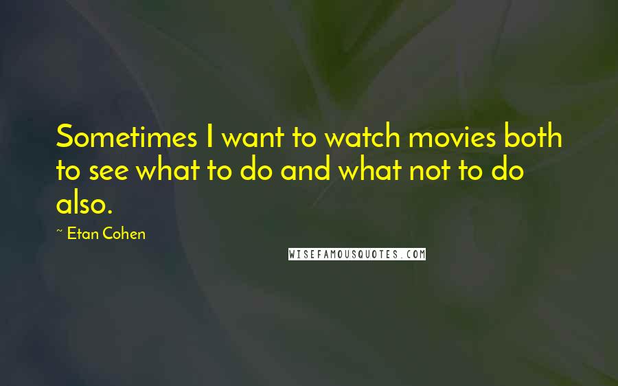 Etan Cohen Quotes: Sometimes I want to watch movies both to see what to do and what not to do also.