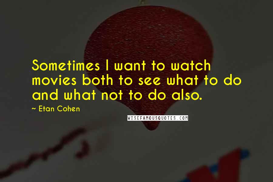 Etan Cohen Quotes: Sometimes I want to watch movies both to see what to do and what not to do also.