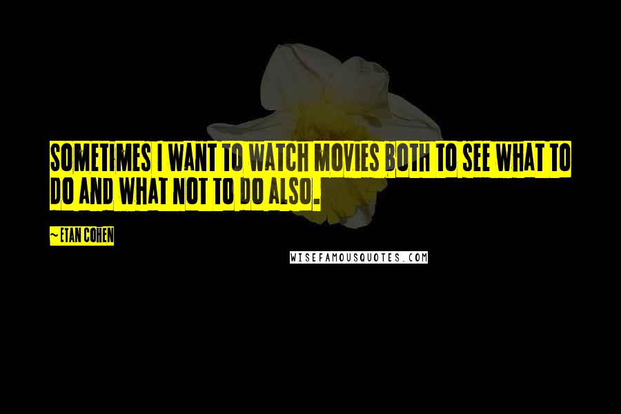 Etan Cohen Quotes: Sometimes I want to watch movies both to see what to do and what not to do also.