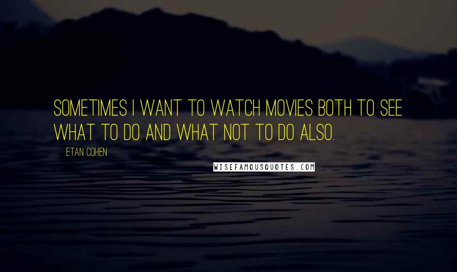 Etan Cohen Quotes: Sometimes I want to watch movies both to see what to do and what not to do also.