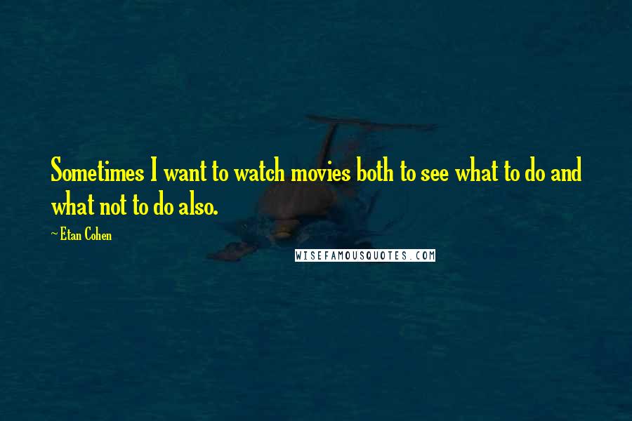 Etan Cohen Quotes: Sometimes I want to watch movies both to see what to do and what not to do also.