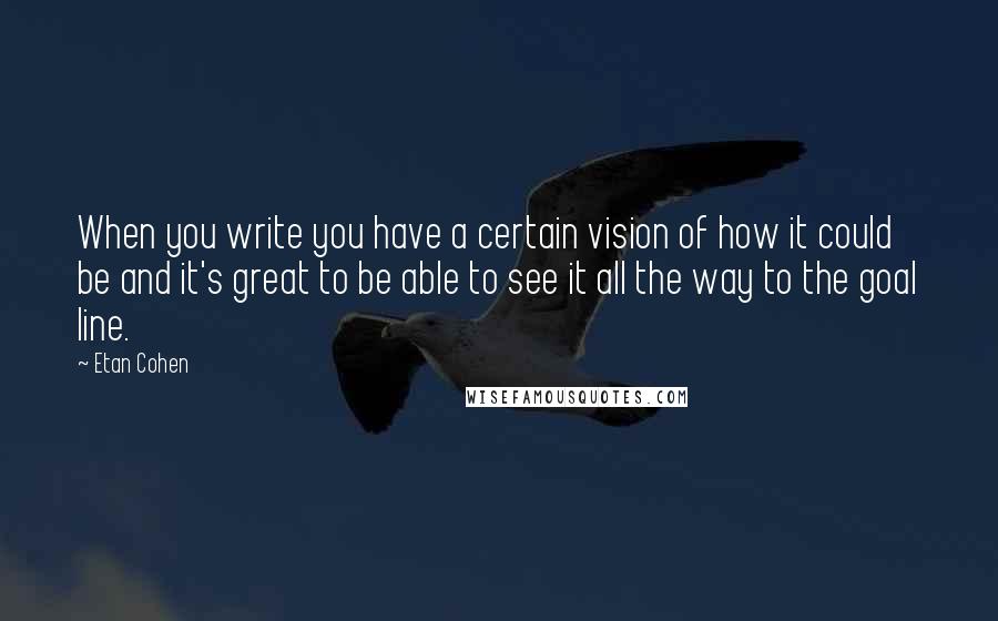 Etan Cohen Quotes: When you write you have a certain vision of how it could be and it's great to be able to see it all the way to the goal line.