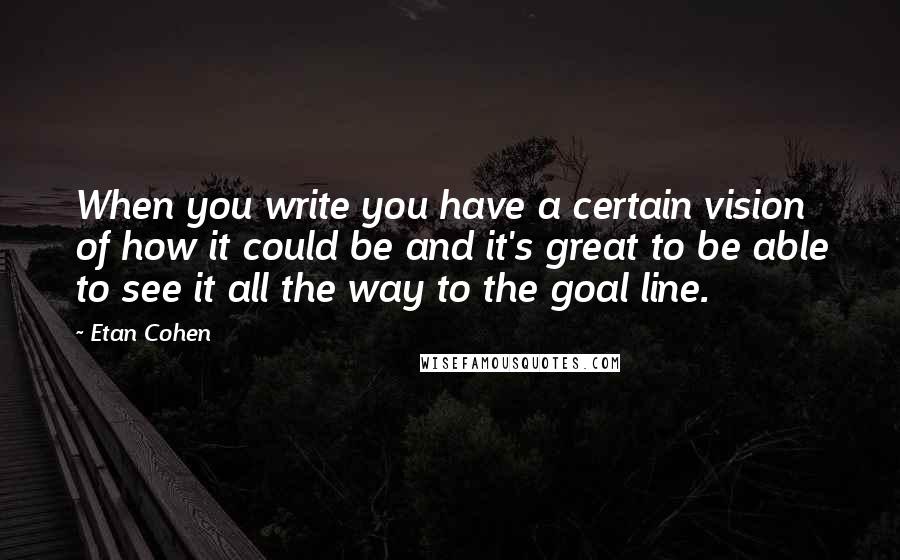 Etan Cohen Quotes: When you write you have a certain vision of how it could be and it's great to be able to see it all the way to the goal line.