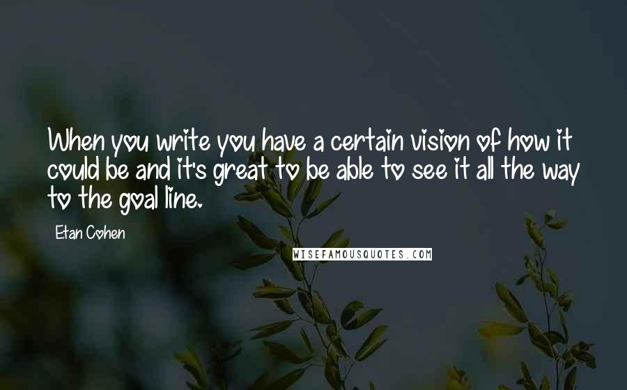 Etan Cohen Quotes: When you write you have a certain vision of how it could be and it's great to be able to see it all the way to the goal line.