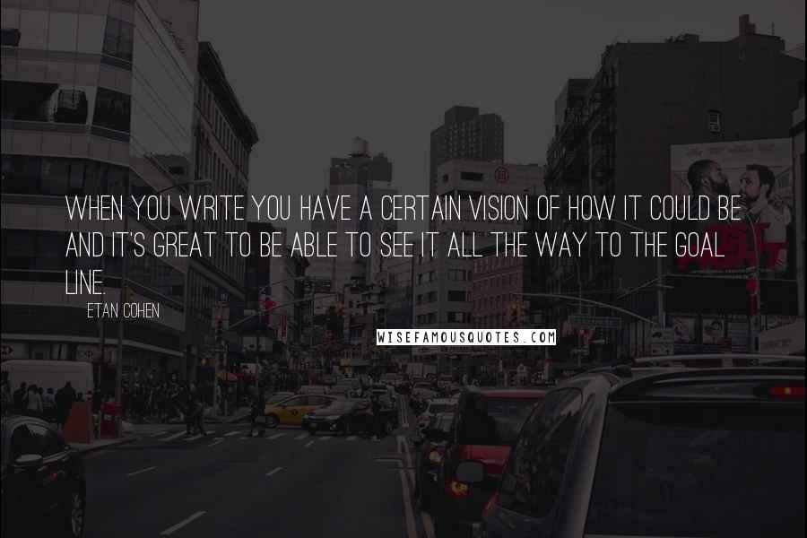 Etan Cohen Quotes: When you write you have a certain vision of how it could be and it's great to be able to see it all the way to the goal line.