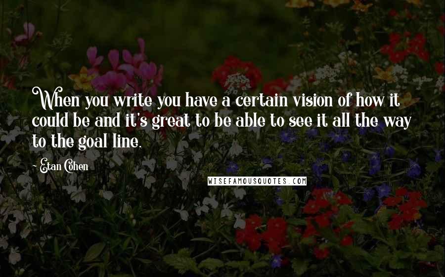 Etan Cohen Quotes: When you write you have a certain vision of how it could be and it's great to be able to see it all the way to the goal line.