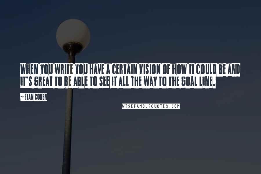 Etan Cohen Quotes: When you write you have a certain vision of how it could be and it's great to be able to see it all the way to the goal line.