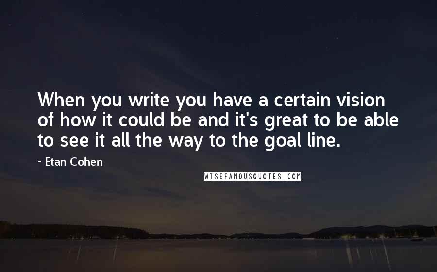 Etan Cohen Quotes: When you write you have a certain vision of how it could be and it's great to be able to see it all the way to the goal line.