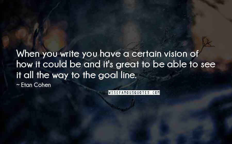 Etan Cohen Quotes: When you write you have a certain vision of how it could be and it's great to be able to see it all the way to the goal line.