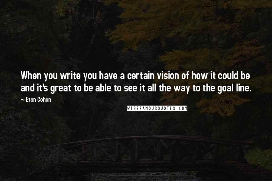 Etan Cohen Quotes: When you write you have a certain vision of how it could be and it's great to be able to see it all the way to the goal line.