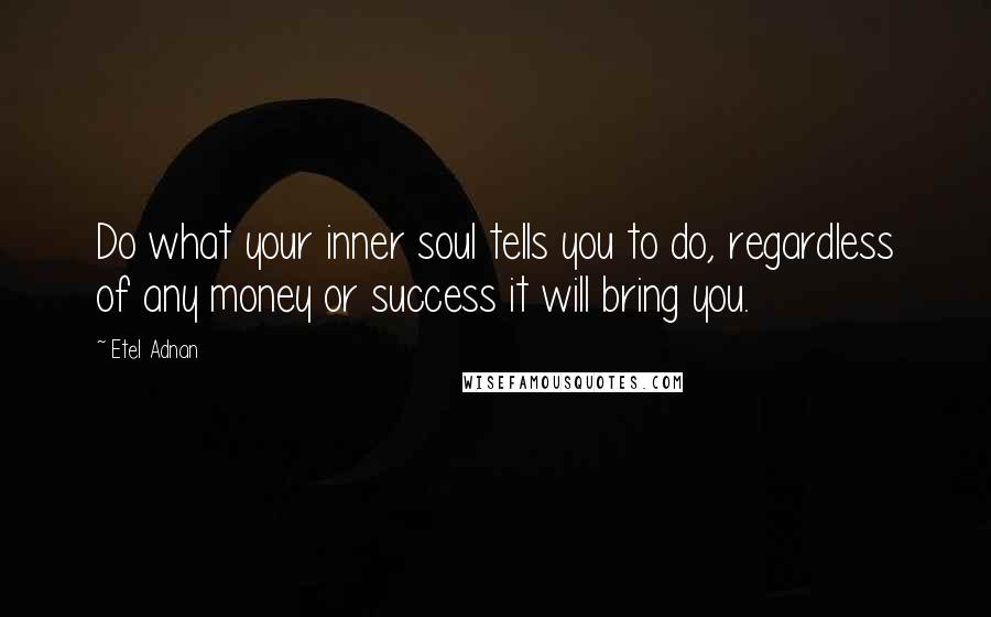 Etel Adnan Quotes: Do what your inner soul tells you to do, regardless of any money or success it will bring you.