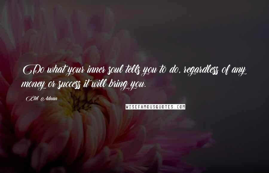 Etel Adnan Quotes: Do what your inner soul tells you to do, regardless of any money or success it will bring you.