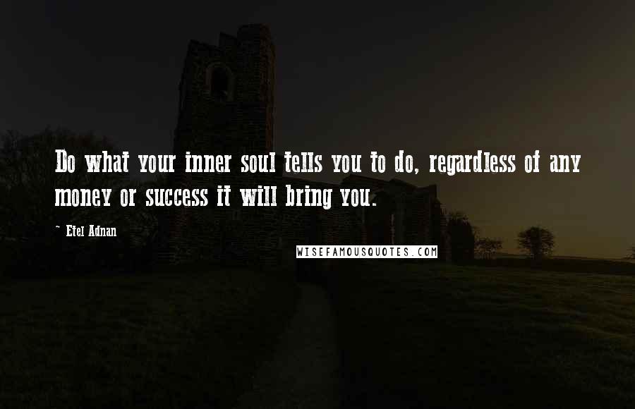 Etel Adnan Quotes: Do what your inner soul tells you to do, regardless of any money or success it will bring you.