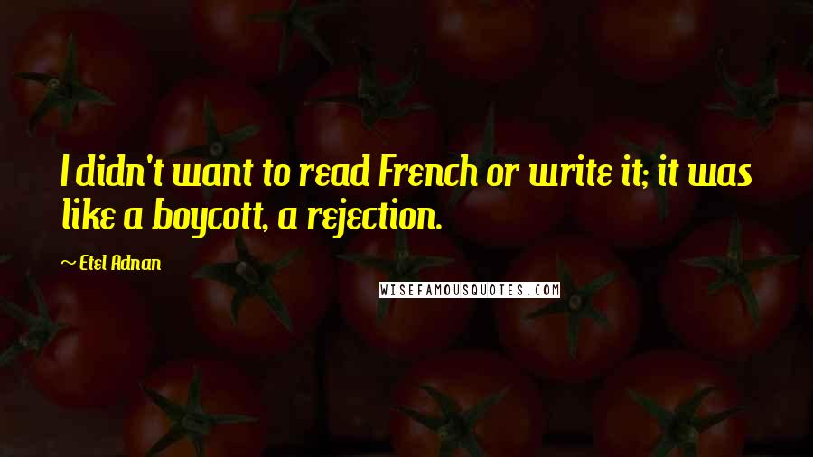 Etel Adnan Quotes: I didn't want to read French or write it; it was like a boycott, a rejection.