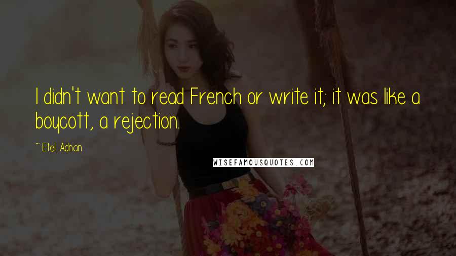 Etel Adnan Quotes: I didn't want to read French or write it; it was like a boycott, a rejection.