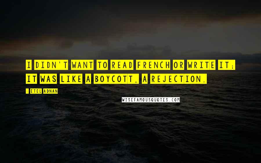 Etel Adnan Quotes: I didn't want to read French or write it; it was like a boycott, a rejection.