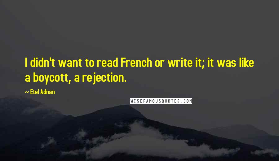 Etel Adnan Quotes: I didn't want to read French or write it; it was like a boycott, a rejection.