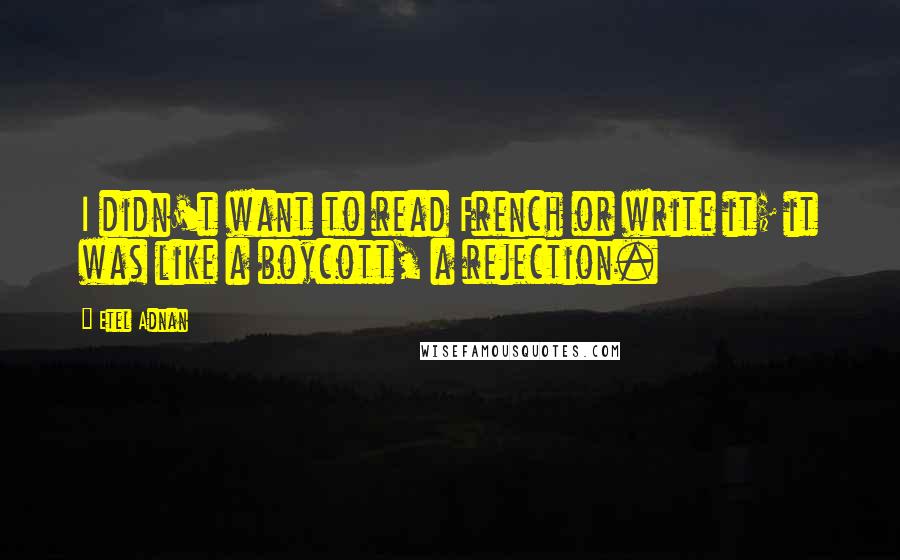 Etel Adnan Quotes: I didn't want to read French or write it; it was like a boycott, a rejection.