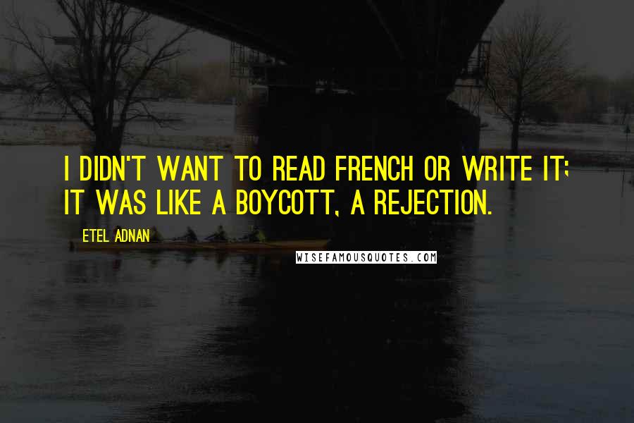 Etel Adnan Quotes: I didn't want to read French or write it; it was like a boycott, a rejection.