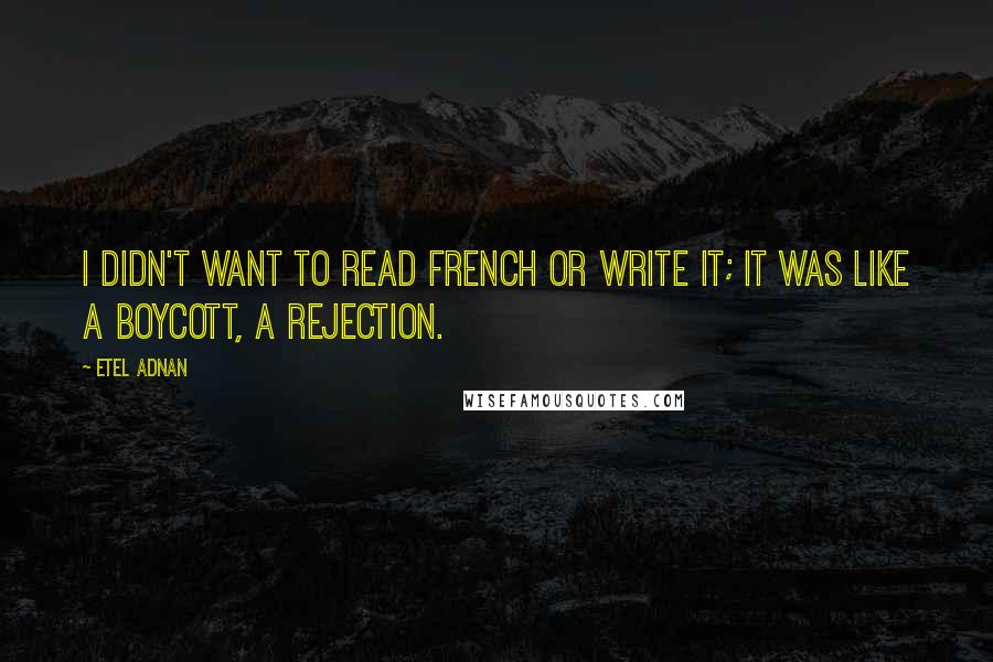 Etel Adnan Quotes: I didn't want to read French or write it; it was like a boycott, a rejection.