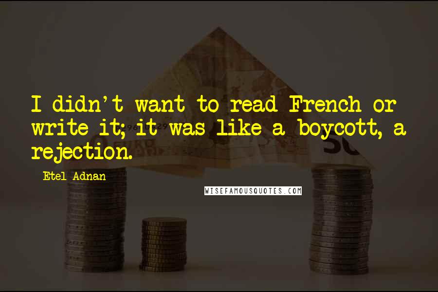 Etel Adnan Quotes: I didn't want to read French or write it; it was like a boycott, a rejection.