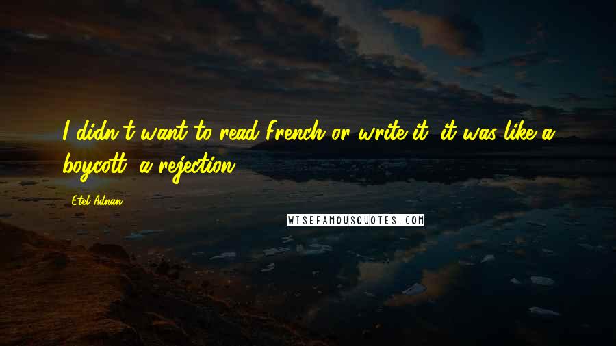 Etel Adnan Quotes: I didn't want to read French or write it; it was like a boycott, a rejection.