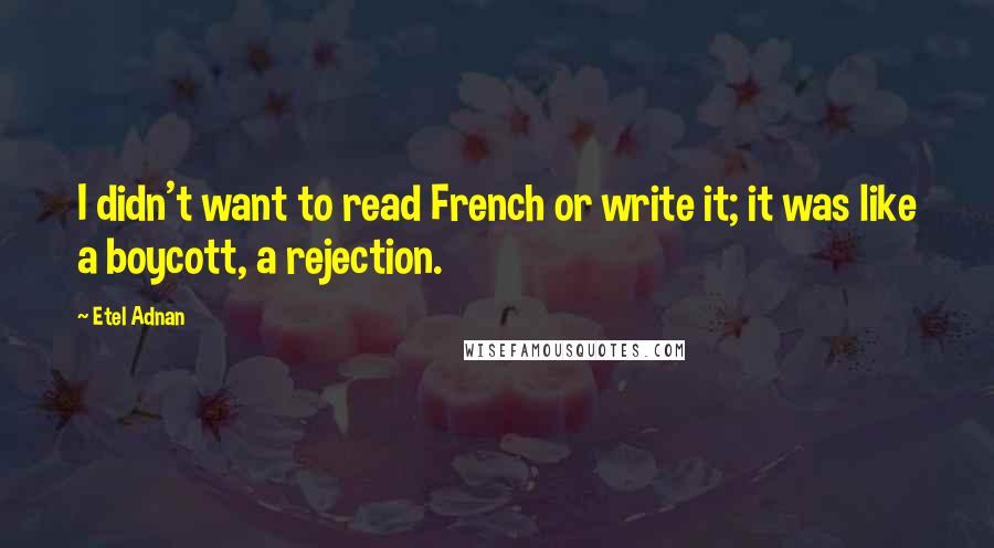 Etel Adnan Quotes: I didn't want to read French or write it; it was like a boycott, a rejection.