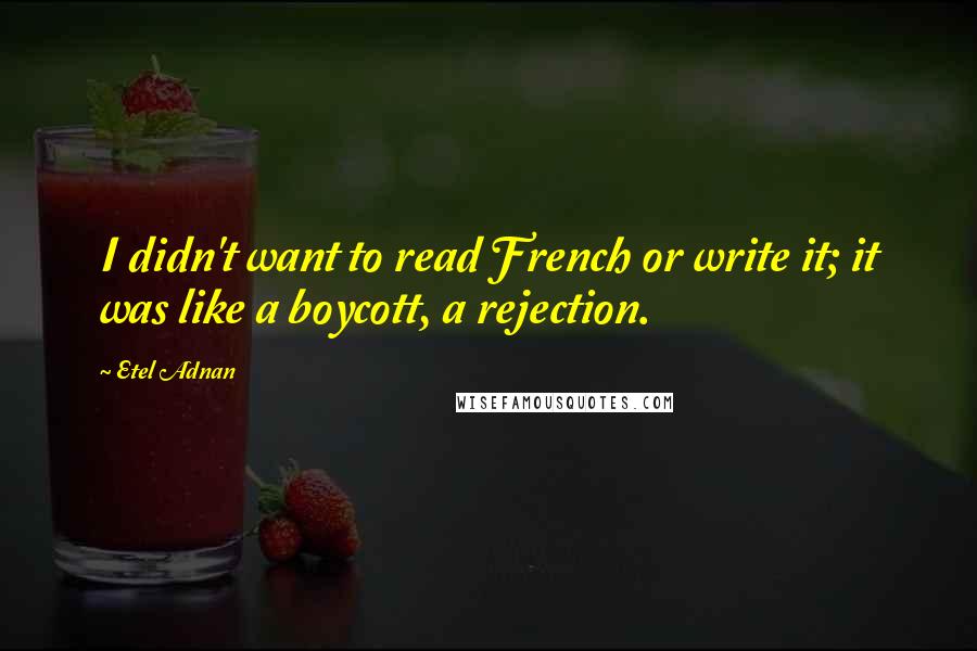Etel Adnan Quotes: I didn't want to read French or write it; it was like a boycott, a rejection.