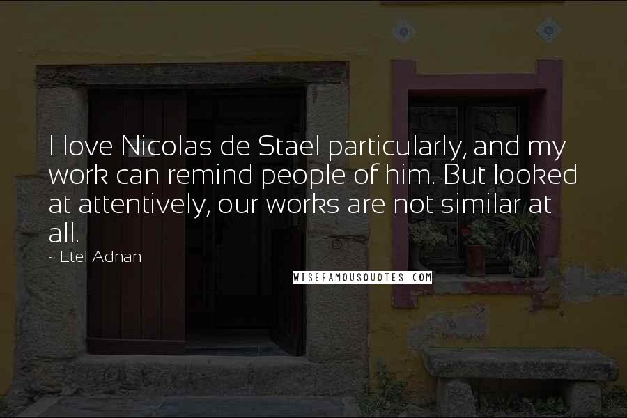 Etel Adnan Quotes: I love Nicolas de Stael particularly, and my work can remind people of him. But looked at attentively, our works are not similar at all.