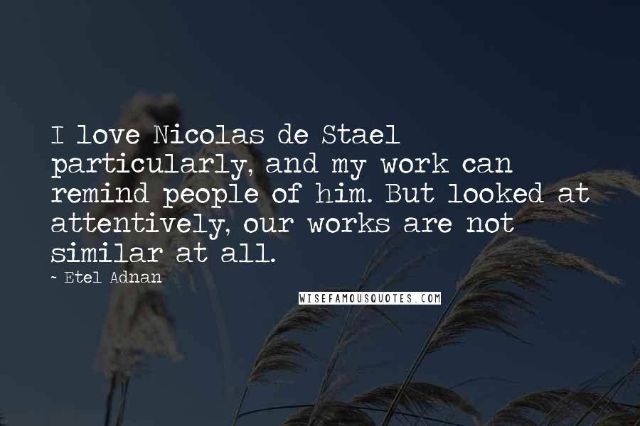 Etel Adnan Quotes: I love Nicolas de Stael particularly, and my work can remind people of him. But looked at attentively, our works are not similar at all.