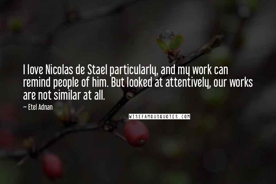 Etel Adnan Quotes: I love Nicolas de Stael particularly, and my work can remind people of him. But looked at attentively, our works are not similar at all.