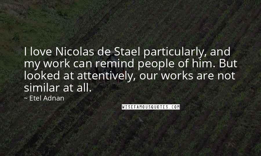 Etel Adnan Quotes: I love Nicolas de Stael particularly, and my work can remind people of him. But looked at attentively, our works are not similar at all.