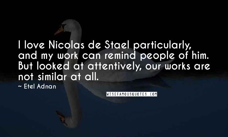 Etel Adnan Quotes: I love Nicolas de Stael particularly, and my work can remind people of him. But looked at attentively, our works are not similar at all.