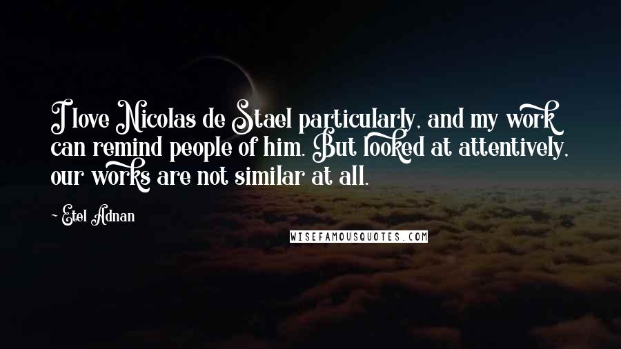 Etel Adnan Quotes: I love Nicolas de Stael particularly, and my work can remind people of him. But looked at attentively, our works are not similar at all.