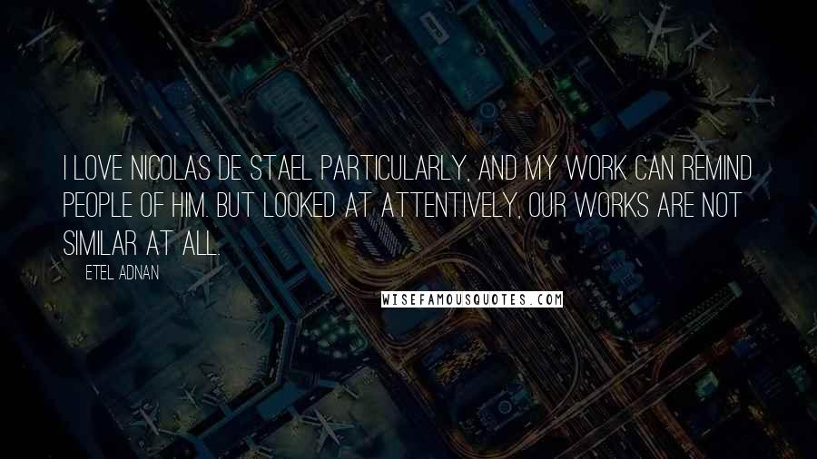 Etel Adnan Quotes: I love Nicolas de Stael particularly, and my work can remind people of him. But looked at attentively, our works are not similar at all.