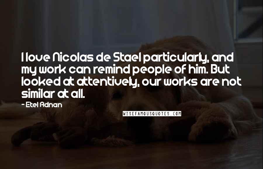 Etel Adnan Quotes: I love Nicolas de Stael particularly, and my work can remind people of him. But looked at attentively, our works are not similar at all.