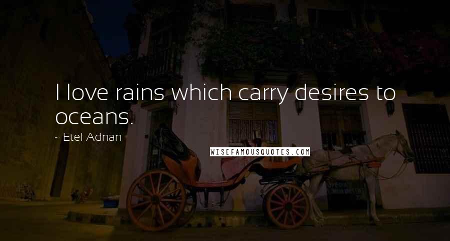 Etel Adnan Quotes: I love rains which carry desires to oceans.