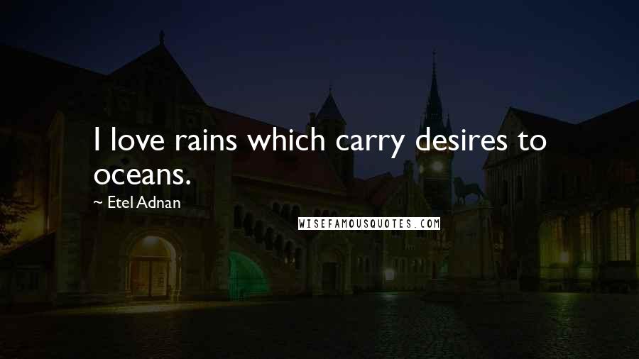 Etel Adnan Quotes: I love rains which carry desires to oceans.