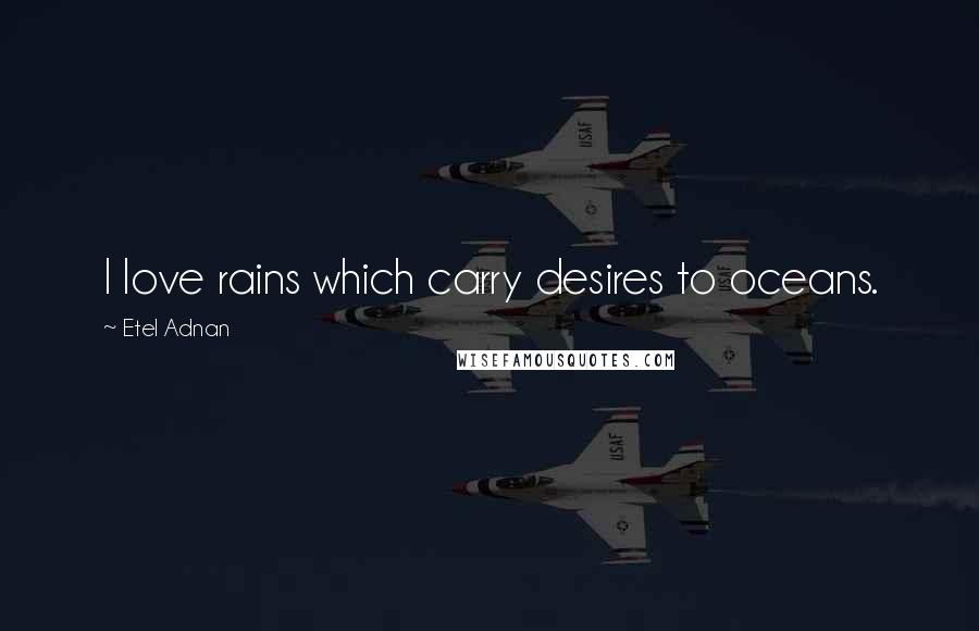 Etel Adnan Quotes: I love rains which carry desires to oceans.