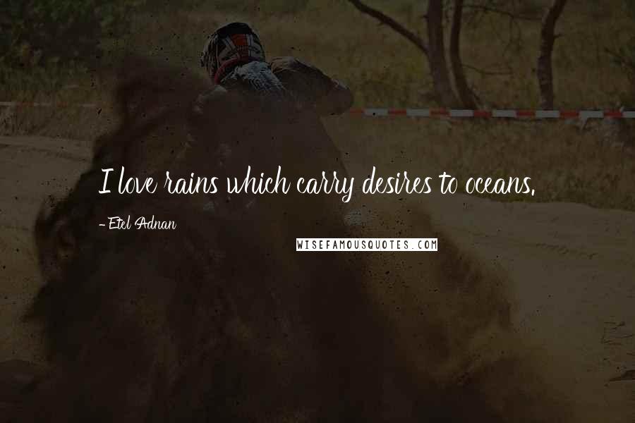 Etel Adnan Quotes: I love rains which carry desires to oceans.