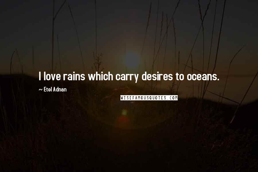 Etel Adnan Quotes: I love rains which carry desires to oceans.