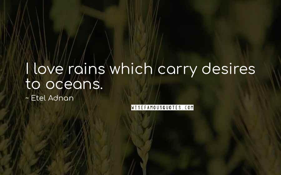 Etel Adnan Quotes: I love rains which carry desires to oceans.