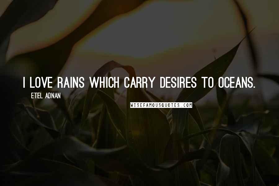 Etel Adnan Quotes: I love rains which carry desires to oceans.